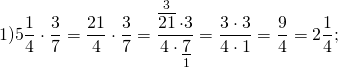 \[1)5\frac{1}{4} \cdot \frac{3}{7} = \frac{{21}}{4} \cdot \frac{3}{7} = \frac{{\mathop {\overline {21} }\limits^3 \cdot 3}}{{4 \cdot \mathop {\underline 7 }\limits_1 }} = \frac{{3 \cdot 3}}{{4 \cdot 1}} = \frac{9}{4} = 2\frac{1}{4};\]