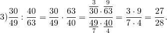 \[3)\frac{{30}}{{49}}:\frac{{40}}{{63}} = \frac{{30}}{{49}} \cdot \frac{{63}}{{40}} = \frac{{\mathop {\overline {30} }\limits^3 \cdot \mathop {\overline {63} }\limits^9 }}{{\mathop {\underline {49} }\limits_7 \cdot \mathop {\underline {40} }\limits_4 }} = \frac{{3 \cdot 9}}{{7 \cdot 4}} = \frac{{27}}{{28}}.\]