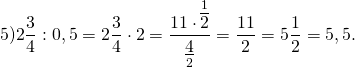 \[5)2\frac{3}{4}:{\rm{0}}{\rm{,5}} = 2\frac{3}{4} \cdot 2 = \frac{{11 \cdot \mathop {\overline 2 }\limits^1 }}{{\mathop {\underline 4 }\limits_2 }} = \frac{{11}}{2} = 5\frac{1}{2} = 5,5.\]