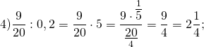 \[4)\frac{9}{{20}}:{\rm{0}}{\rm{,2}} = \frac{9}{{20}} \cdot 5 = \frac{{9 \cdot \mathop {\overline 5 }\limits^1 }}{{\mathop {\underline {20} }\limits_4 }} = \frac{9}{4} = 2\frac{1}{4};\]