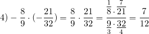 \[4) - \frac{8}{9} \cdot ( - \frac{{21}}{{32}}) = \frac{8}{9} \cdot \frac{{21}}{{32}} = \frac{{\mathop {\overline 8 }\limits^1 \cdot \mathop {\overline {21} }\limits^7 }}{{\mathop {\underline 9 }\limits_3 \cdot \mathop {\underline {32} }\limits_4 }} = \frac{7}{{12}}\]