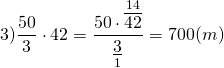 \[3)\frac{{50}}{3} \cdot 42 = \frac{{50 \cdot \mathop {\overline {42} }\limits^{14} }}{{\mathop {\underline 3 }\limits_1 }} = 700(m)\]