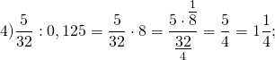 \[4)\frac{5}{{32}}:0,125 = \frac{5}{{32}} \cdot 8 = \frac{{5 \cdot \mathop {\overline 8 }\limits^1 }}{{\mathop {\underline {32} }\limits_4 }} = \frac{5}{4} = 1\frac{1}{4};\]