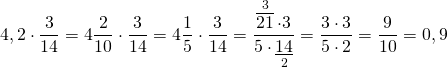 \[4,2 \cdot \frac{3}{{14}} = 4\frac{2}{{10}} \cdot \frac{3}{{14}} = 4\frac{1}{5} \cdot \frac{3}{{14}} = \frac{{\mathop {\overline {21} }\limits^3 \cdot 3}}{{5 \cdot \mathop {\underline {14} }\limits_2 }} = \frac{{3 \cdot 3}}{{5 \cdot 2}} = \frac{9}{{10}} = 0,9\]