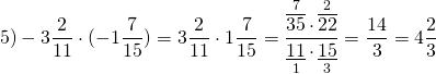 \[5) - 3\frac{2}{{11}} \cdot ( - 1\frac{7}{{15}}) = 3\frac{2}{{11}} \cdot 1\frac{7}{{15}} = \frac{{\mathop {\overline {35} }\limits^7 \cdot \mathop {\overline {22} }\limits^2 }}{{\mathop {\underline {11} }\limits_1 \cdot \mathop {\underline {15} }\limits_3 }} = \frac{{14}}{3} = 4\frac{2}{3}\]