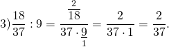 \[3)\frac{{18}}{{37}}:9 = \frac{{\mathop {\overline {18} }\limits^2 }}{{37 \cdot \mathop {\underline 9 }\limits_1 }} = \frac{2}{{37 \cdot 1}} = \frac{2}{{37}}.\]