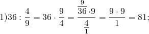 \[1)36:\frac{4}{9} = 36 \cdot \frac{9}{4} = \frac{{\mathop {\overline {36} }\limits^9 \cdot 9}}{{\mathop {\underline 4 }\limits_1 }} = \frac{{9 \cdot 9}}{1} = 81;\]