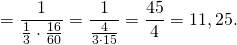 \[ = \frac{1}{{\frac{1}{3} \cdot \frac{{16}}{{60}}}} = \frac{1}{{\frac{4}{{3 \cdot 15}}}} = \frac{{45}}{4} = 11,25.\]