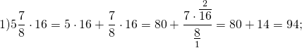 \[1)5\frac{7}{8} \cdot 16 = 5 \cdot 16 + \frac{7}{8} \cdot 16 = 80 + \frac{{7 \cdot \mathop {\overline {16} }\limits^2 }}{{\mathop {\underline 8 }\limits_1 }} = 80 + 14 = 94;\]