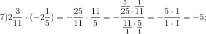 \[7)2\frac{3}{{11}} \cdot ( - 2\frac{1}{5}) = - \frac{{25}}{{11}} \cdot \frac{{11}}{5} = - \frac{{\mathop {\overline {25} }\limits^5 \cdot \mathop {\overline {11} }\limits^1 }}{{\mathop {\underline {11} }\limits_1 \cdot \mathop {\underline 5 }\limits_1 }} = - \frac{{5 \cdot 1}}{{1 \cdot 1}} = - 5;\]