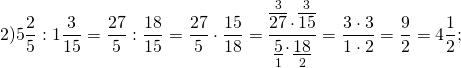 \[2)5\frac{2}{5}:1\frac{3}{{15}} = \frac{{27}}{5}:\frac{{18}}{{15}} = \frac{{27}}{5} \cdot \frac{{15}}{{18}} = \frac{{\mathop {\overline {27} }\limits^3 \cdot \mathop {\overline {15} }\limits^3 }}{{\mathop {\underline 5 }\limits_1 \cdot \mathop {\underline {18} }\limits_2 }} = \frac{{3 \cdot 3}}{{1 \cdot 2}} = \frac{9}{2} = 4\frac{1}{2};\]