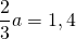 \[ \frac{{\rm{2}}}{{\rm{3}}}a = 1,4 \]