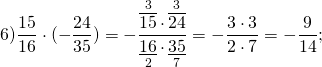 \[6)\frac{{15}}{{16}} \cdot ( - \frac{{24}}{{35}}) = - \frac{{\mathop {\overline {15} }\limits^3 \cdot \mathop {\overline {24} }\limits^3 }}{{\mathop {\underline {16} }\limits_2 \cdot \mathop {\underline {35} }\limits_7 }} = - \frac{{3 \cdot 3}}{{2 \cdot 7}} = - \frac{9}{{14}};\]