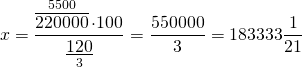\[x = \frac{{\mathop {\overline {220000} }\limits^{5500}  \cdot 100}}{{\mathop {\underline {120} }\limits_3 }} = \frac{{550000}}{3} = {\rm{183333}}\frac{1}{{21}}\]