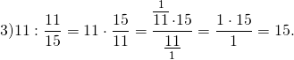 \[3)11:\frac{{11}}{{15}} = 11 \cdot \frac{{15}}{{11}} = \frac{{\mathop {\overline {11} }\limits^1 \cdot 15}}{{\mathop {\underline {11} }\limits_1 }} = \frac{{1 \cdot 15}}{1} = 15.\]