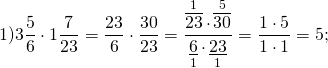 \[1)3\frac{5}{6} \cdot 1\frac{7}{{23}} = \frac{{23}}{6} \cdot \frac{{30}}{{23}} = \frac{{\mathop {\overline {23} }\limits^1 \cdot \mathop {\overline {30} }\limits^5 }}{{\mathop {\underline 6 }\limits_1 \cdot \mathop {\underline {23} }\limits_1 }} = \frac{{1 \cdot 5}}{{1 \cdot 1}} = 5;\]