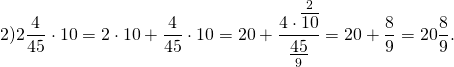 \[2)2\frac{4}{{45}} \cdot 10 = 2 \cdot 10 + \frac{4}{{45}} \cdot 10 = 20 + \frac{{4 \cdot \mathop {\overline {10} }\limits^2 }}{{\mathop {\underline {45} }\limits_9 }} = 20 + \frac{8}{9} = 20\frac{8}{9}.\]