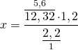 \[x = \frac{{\mathop {\overline {12,32} }\limits^{5,6}  \cdot 1,2}}{{\mathop {\underline {2,2} }\limits_1 }}\]