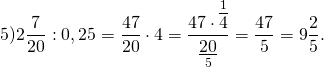 \[5)2\frac{7}{{20}}:0,25 = \frac{{47}}{{20}} \cdot 4 = \frac{{47 \cdot \mathop {\overline 4 }\limits^1 }}{{\mathop {\underline {20} }\limits_5 }} = \frac{{47}}{5} = 9\frac{2}{5}.\]