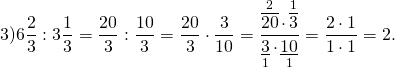 \[3)6\frac{2}{3}:3\frac{1}{3} = \frac{{20}}{3}:\frac{{10}}{3} = \frac{{20}}{3} \cdot \frac{3}{{10}} = \frac{{\mathop {\overline {20} }\limits^2 \cdot \mathop {\overline 3 }\limits^1 }}{{\mathop {\underline 3 }\limits_1 \cdot \mathop {\underline {10} }\limits_1 }} = \frac{{2 \cdot 1}}{{1 \cdot 1}} = 2.\]