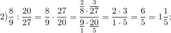 \[2)\frac{8}{9}:\frac{{20}}{{27}} = \frac{8}{9} \cdot \frac{{27}}{{20}} = \frac{{\mathop {\overline 8 }\limits^2 \cdot \mathop {\overline {27} }\limits^3 }}{{\mathop {\underline 9 }\limits_1 \cdot \mathop {\underline {20} }\limits_5 }} = \frac{{2 \cdot 3}}{{1 \cdot 5}} = \frac{6}{5} = 1\frac{1}{5};\]