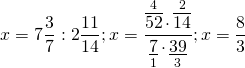 \[x = 7\frac{3}{7}:2\frac{{11}}{{14}};x = \frac{{\mathop {\overline {52} }\limits^4  \cdot \mathop {\overline {14} }\limits^2 }}{{\mathop {\underline 7 }\limits_1  \cdot \mathop {\underline {39} }\limits_3 }};x = \frac{8}{3}\]