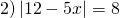 \[2)\left| {12 - 5x} \right| = 8\]
