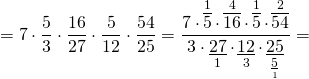 \[ = 7 \cdot \frac{5}{3} \cdot \frac{{16}}{{27}} \cdot \frac{5}{{12}} \cdot \frac{{54}}{{25}} = \frac{{7 \cdot \mathop {\overline 5 }\limits^1 \cdot \mathop {\overline {16} }\limits^4 \cdot \mathop {\overline 5 }\limits^1 \cdot \mathop {\overline {54} }\limits^2 }}{{3 \cdot \mathop {\underline {27} }\limits_1 \cdot \mathop {\underline {12} }\limits_3 \cdot \mathop {\underline {25} }\limits_{\mathop {\underline 5 }\limits_1 } }} = \]