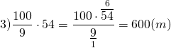 \[3)\frac{{100}}{9} \cdot 54 = \frac{{100 \cdot \mathop {\overline {54} }\limits^6 }}{{\mathop {\underline 9 }\limits_1 }} = 600(m)\]