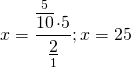\[x = \frac{{\mathop {\overline {10} }\limits^5  \cdot 5}}{{\mathop {\underline 2 }\limits_1 }};x = 25\]