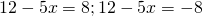 \[12 - 5x = 8;12 - 5x = - 8\]