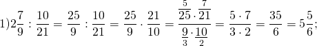 \[1)2\frac{7}{9}:\frac{{10}}{{21}} = \frac{{25}}{9}:\frac{{10}}{{21}} = \frac{{25}}{9} \cdot \frac{{21}}{{10}} = \frac{{\mathop {\overline {25} }\limits^5 \cdot \mathop {\overline {21} }\limits^7 }}{{\mathop {\underline 9 }\limits_3 \cdot \mathop {\underline {10} }\limits_2 }} = \frac{{5 \cdot 7}}{{3 \cdot 2}} = \frac{{35}}{6} = 5\frac{5}{6};\]