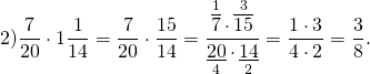 \[2)\frac{7}{{20}} \cdot 1\frac{1}{{14}} = \frac{7}{{20}} \cdot \frac{{15}}{{14}} = \frac{{\mathop {\overline 7 }\limits^1 \cdot \mathop {\overline {15} }\limits^3 }}{{\mathop {\underline {20} }\limits_4 \cdot \mathop {\underline {14} }\limits_2 }} = \frac{{1 \cdot 3}}{{4 \cdot 2}} = \frac{3}{8}.\]