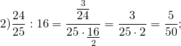 \[2)\frac{{24}}{{25}}:16 = \frac{{\mathop {\overline {24} }\limits^3 }}{{25 \cdot \mathop {\underline {16} }\limits_2 }} = \frac{3}{{25 \cdot 2}} = \frac{5}{{50}};\]