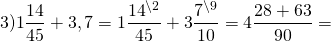 \[3)1\frac{{14}}{{45}} + 3,7 = 1\frac{{{{14}^{\backslash 2}}}}{{45}} + 3\frac{{{7^{\backslash 9}}}}{{10}} = 4\frac{{28 + 63}}{{90}} = \]