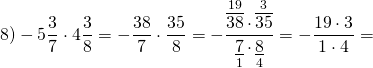 \[8) - 5\frac{3}{7} \cdot 4\frac{3}{8} = - \frac{{38}}{7} \cdot \frac{{35}}{8} = - \frac{{\mathop {\overline {38} }\limits^{19} \cdot \mathop {\overline {35} }\limits^3 }}{{\mathop {\underline 7 }\limits_1 \cdot \mathop {\underline 8 }\limits_4 }} = - \frac{{19 \cdot 3}}{{1 \cdot 4}} = \]